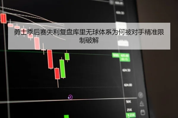 勇士季后赛失利复盘库里无球体系为何被对手精准限制破解