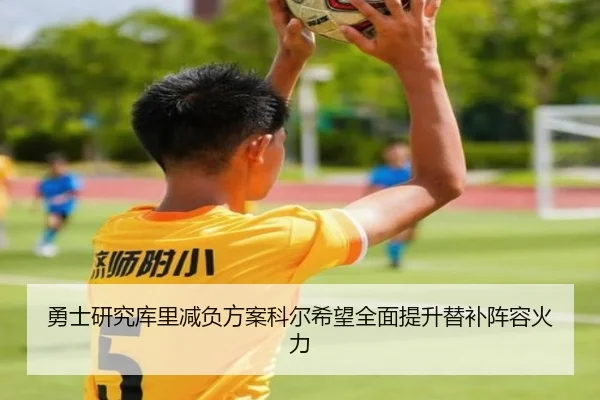 勇士研究库里减负方案科尔希望全面提升替补阵容火力