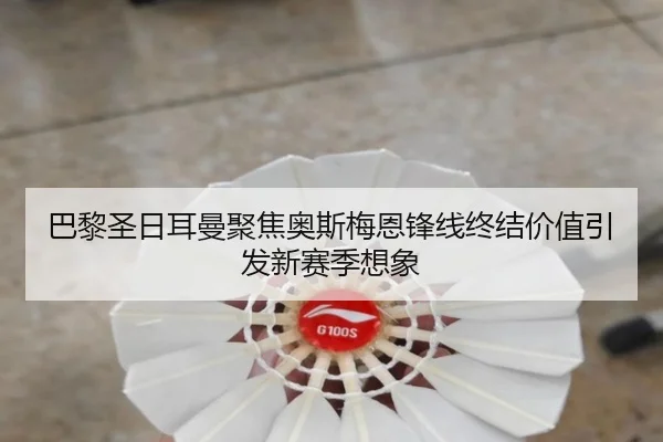 巴黎圣日耳曼聚焦奥斯梅恩锋线终结价值引发新赛季想象