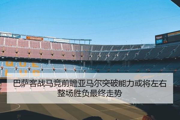 巴萨客战马竞前瞻亚马尔突破能力或将左右整场胜负最终走势